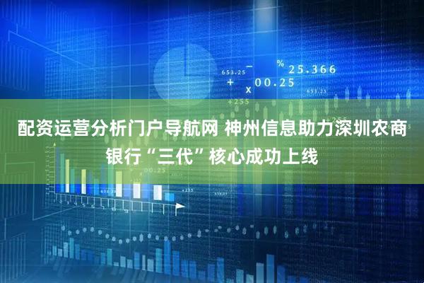 配资运营分析门户导航网 神州信息助力深圳农商银行“三代”核心成功上线