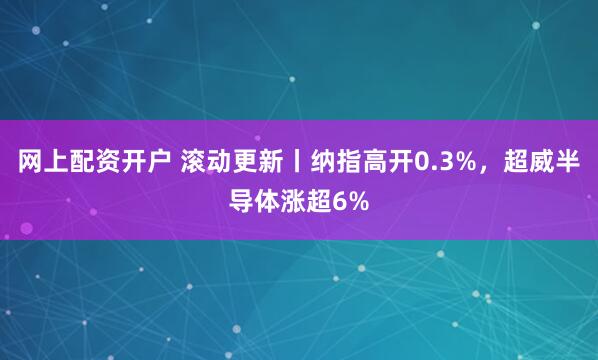 网上配资开户 滚动更新丨纳指高开0.3%，超威半导体涨超6%