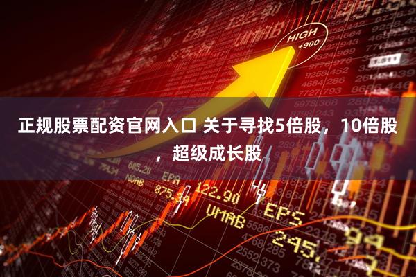 正规股票配资官网入口 关于寻找5倍股，10倍股，超级成长股