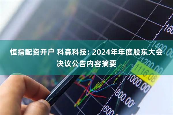 恒指配资开户 科森科技: 2024年年度股东大会决议公告内容摘要