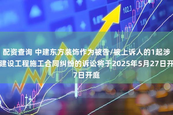 配资查询 中建东方装饰作为被告/被上诉人的1起涉及建设工程施工合同纠纷的诉讼将于2025年5月27日开庭