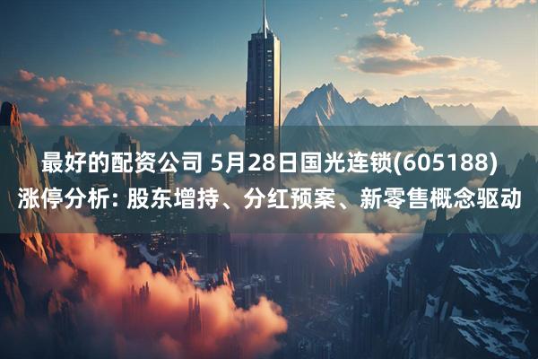 最好的配资公司 5月28日国光连锁(605188)涨停分析: 股东增持、分红预案、新零售概念驱动
