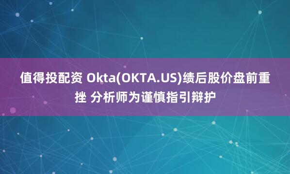 值得投配资 Okta(OKTA.US)绩后股价盘前重挫 分析师为谨慎指引辩护