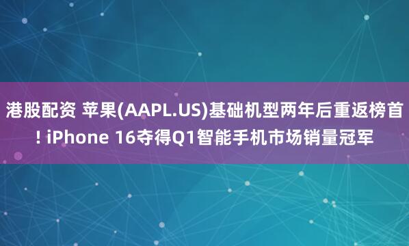 港股配资 苹果(AAPL.US)基础机型两年后重返榜首! iPhone 16夺得Q1智能手机市场销量冠军