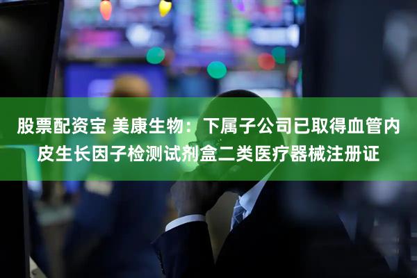 股票配资宝 美康生物：下属子公司已取得血管内皮生长因子检测试剂盒二类医疗器械注册证