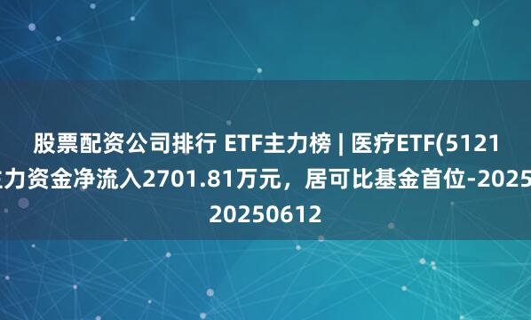 股票配资公司排行 ETF主力榜 | 医疗ETF(512170)主力资金净流入2701.81万元，居可比基金首位-20250612