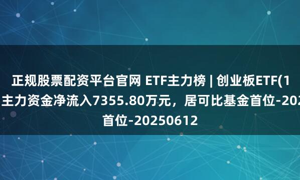 正规股票配资平台官网 ETF主力榜 | 创业板ETF(159915)主力资金净流入7355.80万元，居可比基金首位-20250612