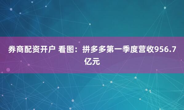 券商配资开户 看图：拼多多第一季度营收956.7亿元