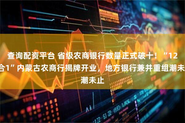 查询配资平台 省级农商银行数量正式破十！“120合1”内蒙古农商行揭牌开业，地方银行兼并重组潮未止