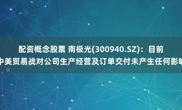 配资概念股票 南极光(300940.SZ)：目前中美贸易战对公司生产经营及订单交付未产生任何影响