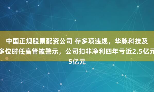 中国正规股票配资公司 存多项违规，华脉科技及多位时任高管被警示，公司扣非净利四年亏近2.5亿元