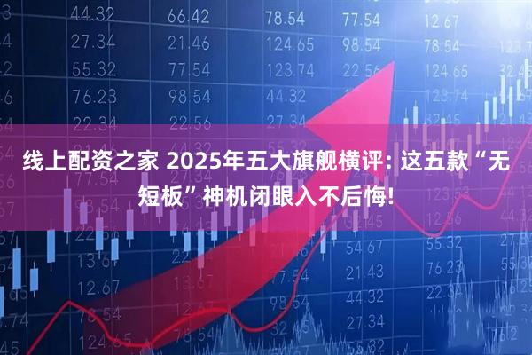 线上配资之家 2025年五大旗舰横评: 这五款“无短板”神机闭眼入不后悔!