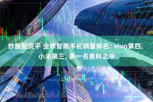 炒股配资平 全球智能手机销量排名: vivo第四, 小米第三, 第一名意料之中
