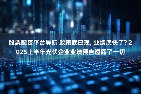 股票配资平台导航 政策底已现, 业绩底快了? 2025上半年光伏企业业绩预告透露了一切