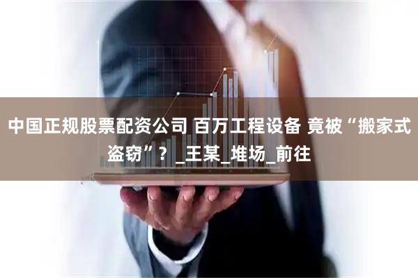 中国正规股票配资公司 百万工程设备 竟被“搬家式盗窃”？_王某_堆场_前往