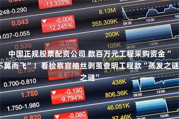 中国正规股票配资公司 数百万元工程采购资金“不翼而飞”！看检察官抽丝剥茧查明工程款“蒸发之谜”